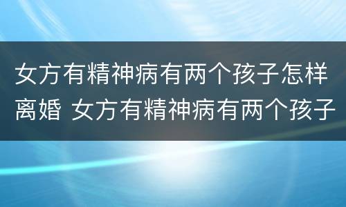 女方有精神病有两个孩子怎样离婚 女方有精神病有两个孩子怎样离婚最好