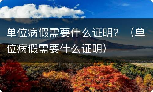 单位病假需要什么证明？（单位病假需要什么证明）