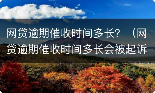 网贷逾期催收时间多长？（网贷逾期催收时间多长会被起诉）