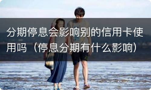 分期停息会影响别的信用卡使用吗（停息分期有什么影响）