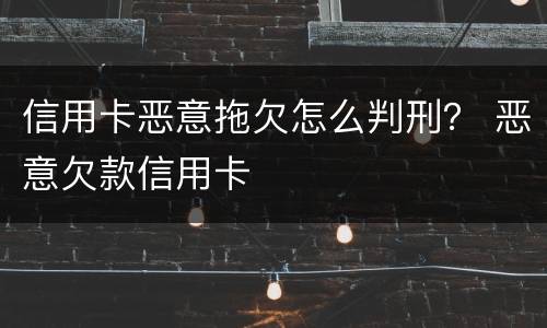 信用卡恶意拖欠怎么判刑？ 恶意欠款信用卡