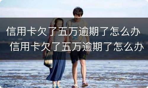 信用卡欠了五万逾期了怎么办 信用卡欠了五万逾期了怎么办呢