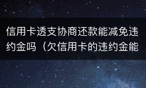 信用卡透支协商还款能减免违约金吗（欠信用卡的违约金能减免吗）