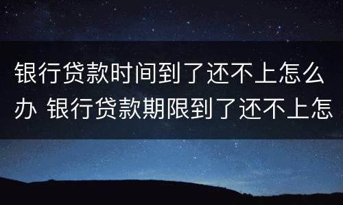 银行贷款时间到了还不上怎么办 银行贷款期限到了还不上怎么办