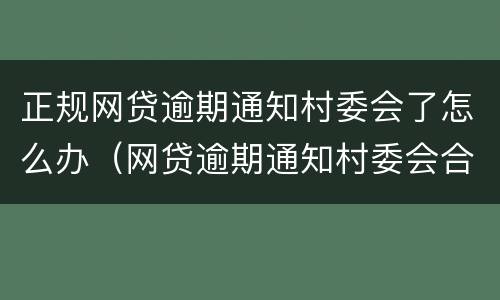 正规网贷逾期通知村委会了怎么办（网贷逾期通知村委会合法么）
