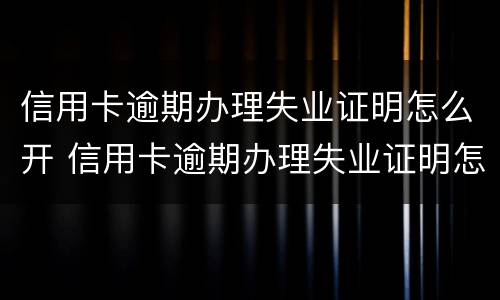 信用卡逾期办理失业证明怎么开 信用卡逾期办理失业证明怎么开具