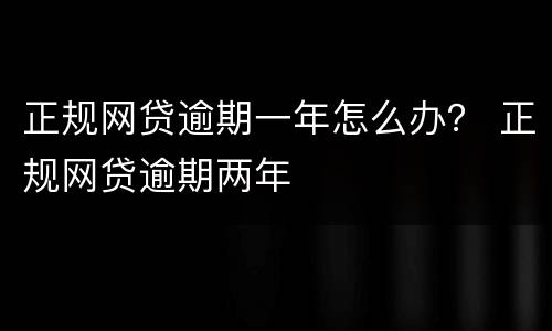 正规网贷逾期一年怎么办？ 正规网贷逾期两年