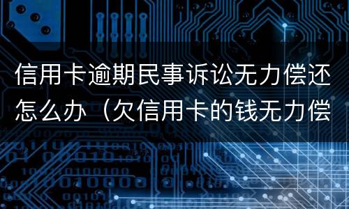 信用卡逾期民事诉讼无力偿还怎么办（欠信用卡的钱无力偿还被起诉怎么办）