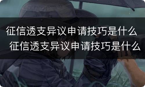 征信透支异议申请技巧是什么 征信透支异议申请技巧是什么呢