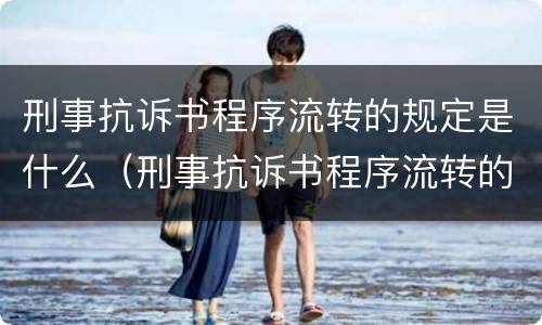 刑事抗诉书程序流转的规定是什么（刑事抗诉书程序流转的规定是什么）