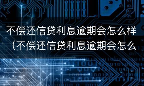 不偿还信贷利息逾期会怎么样（不偿还信贷利息逾期会怎么样吗）