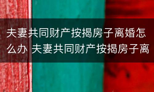 夫妻共同财产按揭房子离婚怎么办 夫妻共同财产按揭房子离婚怎么办理