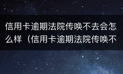信用卡逾期法院传唤不去会怎么样（信用卡逾期法院传唤不去会怎么样吗）