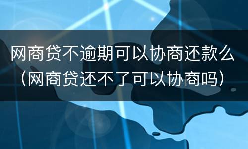 网商贷不逾期可以协商还款么（网商贷还不了可以协商吗）