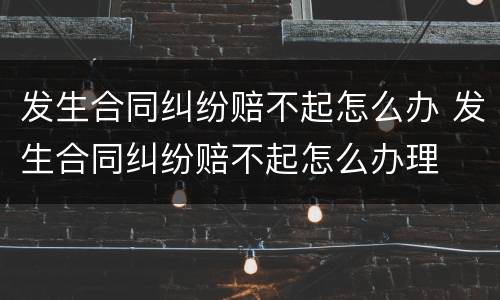 发生合同纠纷赔不起怎么办 发生合同纠纷赔不起怎么办理