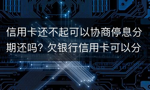 信用卡还不起可以协商停息分期还吗? 欠银行信用卡可以分期还吗
