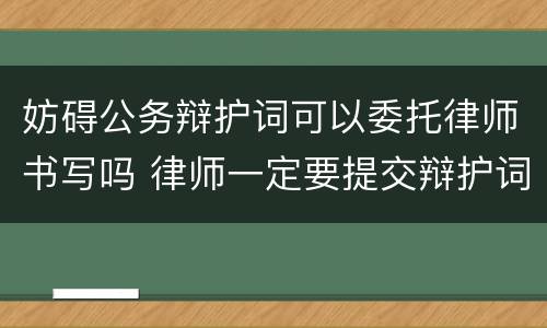 妨碍公务辩护词可以委托律师书写吗 律师一定要提交辩护词吗