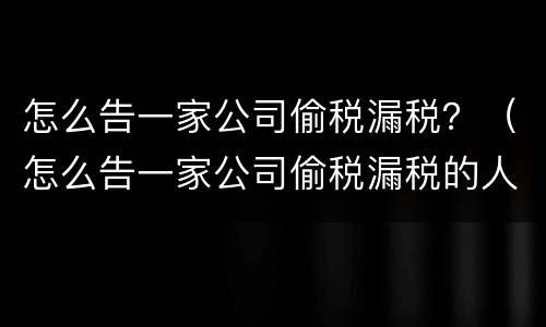 怎么告一家公司偷税漏税？（怎么告一家公司偷税漏税的人）