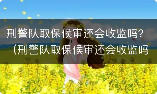 刑警队取保候审还会收监吗？（刑警队取保候审还会收监吗）