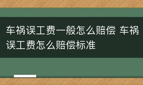 车祸误工费一般怎么赔偿 车祸误工费怎么赔偿标准