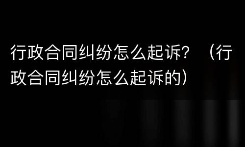 行政合同纠纷怎么起诉？（行政合同纠纷怎么起诉的）