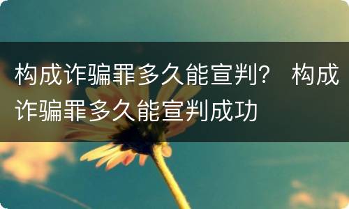 构成诈骗罪多久能宣判？ 构成诈骗罪多久能宣判成功