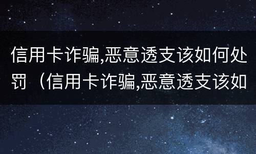 信用卡诈骗,恶意透支该如何处罚（信用卡诈骗,恶意透支该如何处罚他）