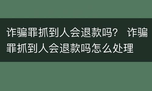 诈骗罪抓到人会退款吗？ 诈骗罪抓到人会退款吗怎么处理