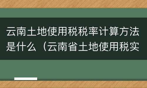 云南土地使用税税率计算方法是什么（云南省土地使用税实施细则）