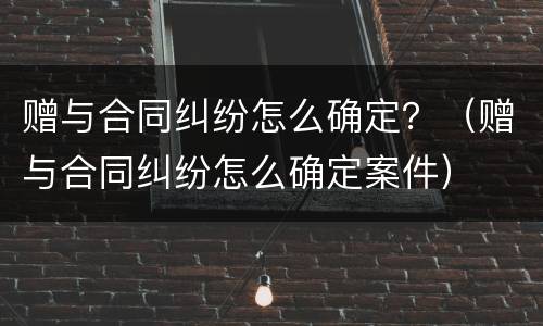 赠与合同纠纷怎么确定？（赠与合同纠纷怎么确定案件）