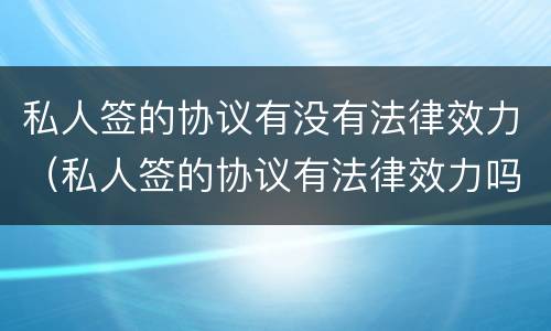 私人签的协议有没有法律效力（私人签的协议有法律效力吗）