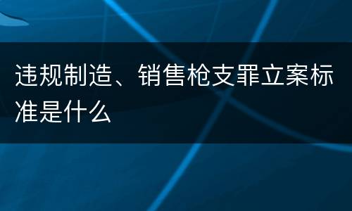 违规制造、销售枪支罪立案标准是什么