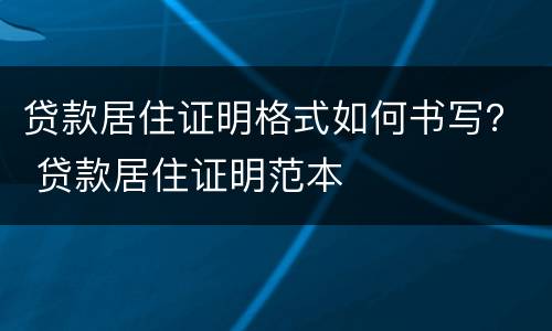 贷款居住证明格式如何书写？ 贷款居住证明范本
