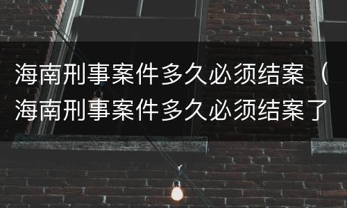 海南刑事案件多久必须结案（海南刑事案件多久必须结案了）