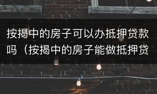 按揭中的房子可以办抵押贷款吗（按揭中的房子能做抵押贷款吗）