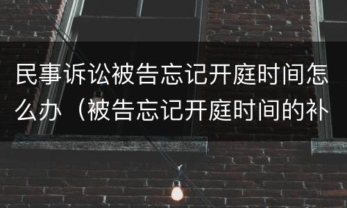 民事诉讼被告忘记开庭时间怎么办（被告忘记开庭时间的补救办法）