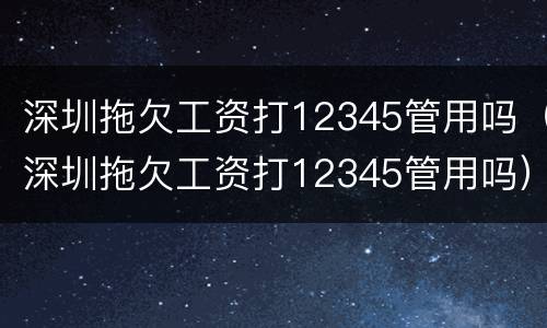 深圳拖欠工资打12345管用吗（深圳拖欠工资打12345管用吗）