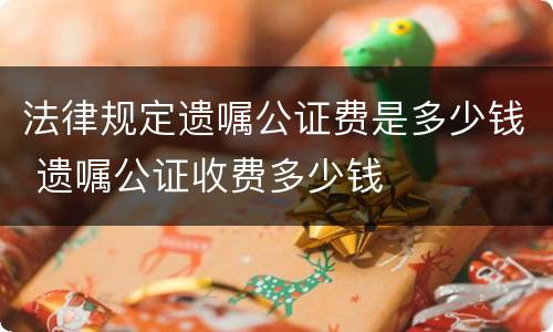 法律规定遗嘱公证费是多少钱 遗嘱公证收费多少钱