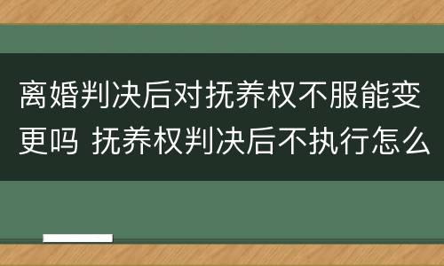 离婚判决后对抚养权不服能变更吗 抚养权判决后不执行怎么办