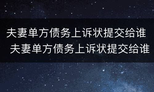 夫妻单方债务上诉状提交给谁 夫妻单方债务上诉状提交给谁呢