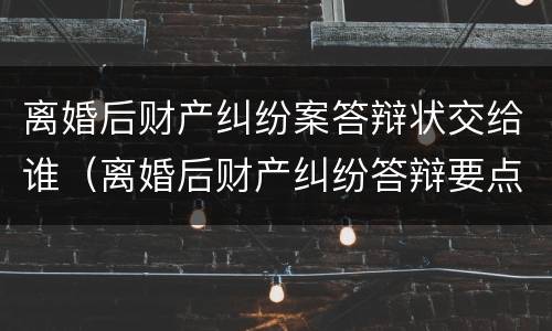 离婚后财产纠纷案答辩状交给谁（离婚后财产纠纷答辩要点）