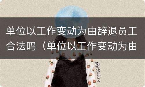 单位以工作变动为由辞退员工合法吗（单位以工作变动为由辞退员工合法吗怎么赔偿）
