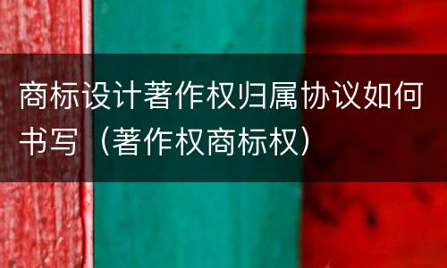 商标设计著作权归属协议如何书写（著作权商标权）