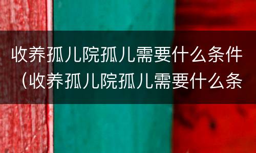 收养孤儿院孤儿需要什么条件（收养孤儿院孤儿需要什么条件才能办理）