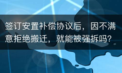 签订安置补偿协议后，因不满意拒绝搬迁，就能被强拆吗？