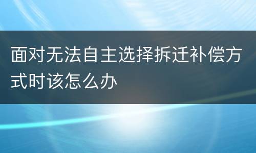 面对无法自主选择拆迁补偿方式时该怎么办