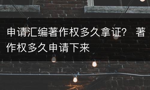 申请汇编著作权多久拿证？ 著作权多久申请下来
