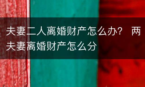 夫妻二人离婚财产怎么办？ 两夫妻离婚财产怎么分