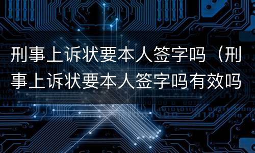 刑事上诉状要本人签字吗（刑事上诉状要本人签字吗有效吗）