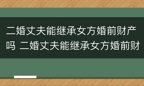 二婚丈夫能继承女方婚前财产吗 二婚丈夫能继承女方婚前财产吗知乎